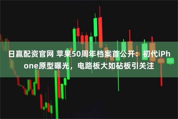 日赢配资官网 苹果50周年档案首公开：初代iPhone原型曝光，电路板大如砧板引关注