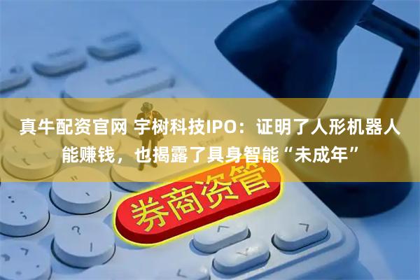 真牛配资官网 宇树科技IPO：证明了人形机器人能赚钱，也揭露了具身智能“未成年”