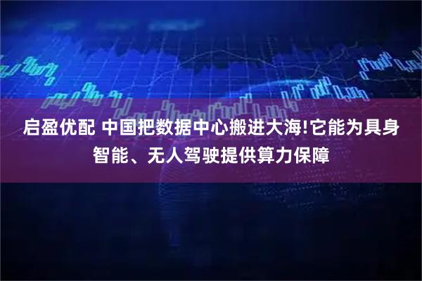 启盈优配 中国把数据中心搬进大海!它能为具身智能、无人驾驶提供算力保障