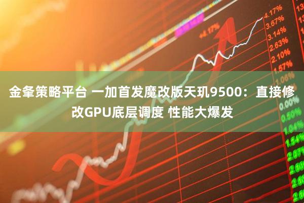 金夆策略平台 一加首发魔改版天玑9500：直接修改GPU底层调度 性能大爆发