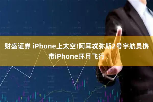 财盛证券 iPhone上太空!阿耳忒弥斯2号宇航员携带iPhone环月飞行