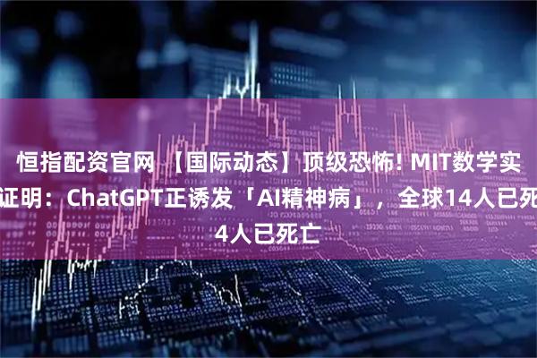 恒指配资官网 【国际动态】顶级恐怖! MIT数学实锤证明：ChatGPT正诱发「AI精神病」，全球14人已死亡