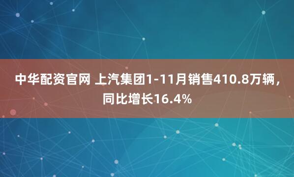 中华配资官网 上汽集团1-11月销售410.8万辆,同比增长16.4%