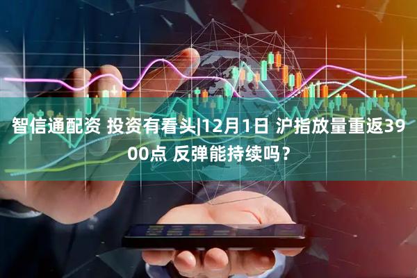 智信通配资 投资有看头|12月1日 沪指放量重返3900点 反弹能持续吗？