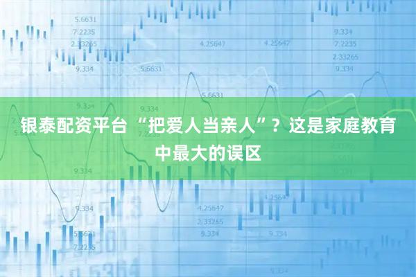 银泰配资平台 “把爱人当亲人”?这是家庭教育中最大的误区