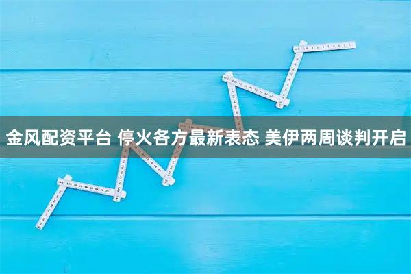 金风配资平台 停火各方最新表态 美伊两周谈判开启