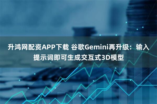 升鸿网配资APP下载 谷歌Gemini再升级:输入提示词即可生成交互式3D模型