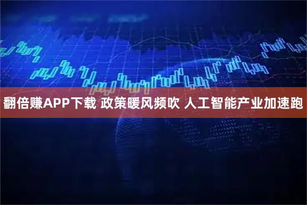 翻倍赚APP下载 政策暖风频吹 人工智能产业加速跑