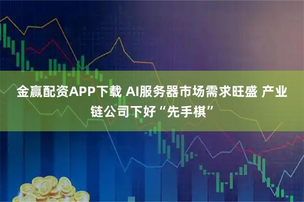 金赢配资APP下载 AI服务器市场需求旺盛 产业链公司下好“先手棋”