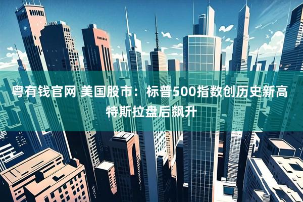 粤有钱官网 美国股市：标普500指数创历史新高 特斯拉盘后飙升