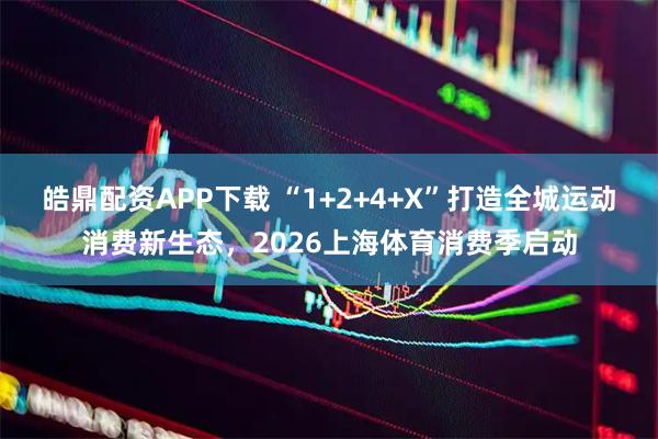 皓鼎配资APP下载 “1+2+4+X”打造全城运动消费新生态，2026上海体育消费季启动