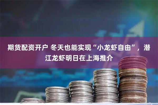 期货配资开户 冬天也能实现“小龙虾自由”，潜江龙虾明日在上海推介