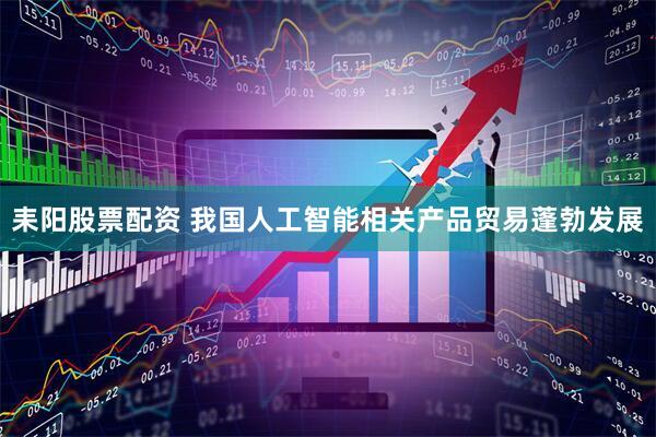 耒阳股票配资 我国人工智能相关产品贸易蓬勃发展