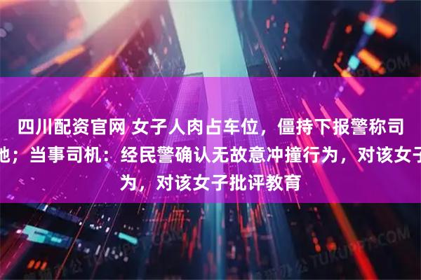 四川配资官网 女子人肉占车位，僵持下报警称司机故意撞她；当事司机：经民警确认无故意冲撞行为，对该女子批评教育