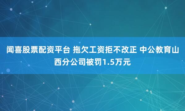 闻喜股票配资平台 拖欠工资拒不改正 中公教育山西分公司被罚1.5万元