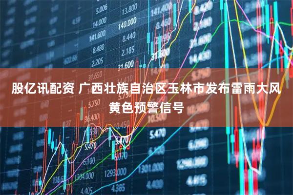 股亿讯配资 广西壮族自治区玉林市发布雷雨大风黄色预警信号