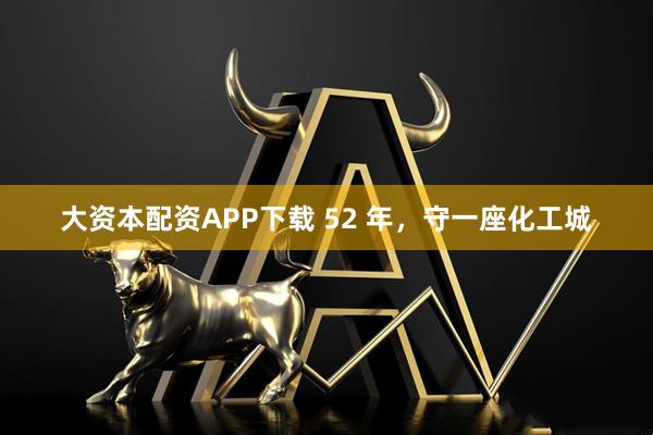 大资本配资APP下载 52 年，守一座化工城