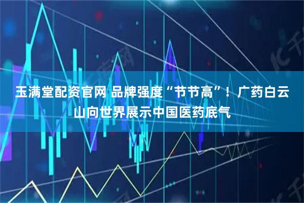 玉满堂配资官网 品牌强度“节节高”！广药白云山向世界展示中国医药底气