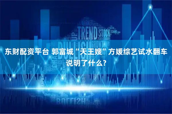 东财配资平台 郭富城“天王嫂”方媛综艺试水翻车说明了什么?