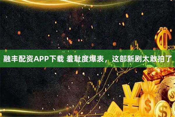 融丰配资APP下载 羞耻度爆表，这部新剧太敢拍了