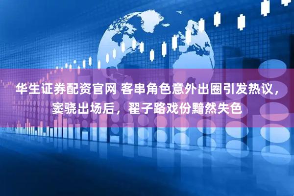 华生证券配资官网 客串角色意外出圈引发热议，窦骁出场后，翟子路戏份黯然失色