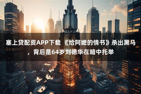 塞上贷配资APP下载 《给阿嬷的情书》杀出黑马，背后是64岁刘德华在暗中托举