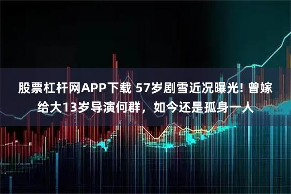 股票杠杆网APP下载 57岁剧雪近况曝光! 曾嫁给大13岁导演何群，如今还是孤身一人