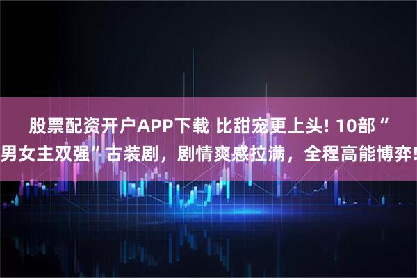 股票配资开户APP下载 比甜宠更上头! 10部“男女主双强”古装剧，剧情爽感拉满，全程高能博弈!