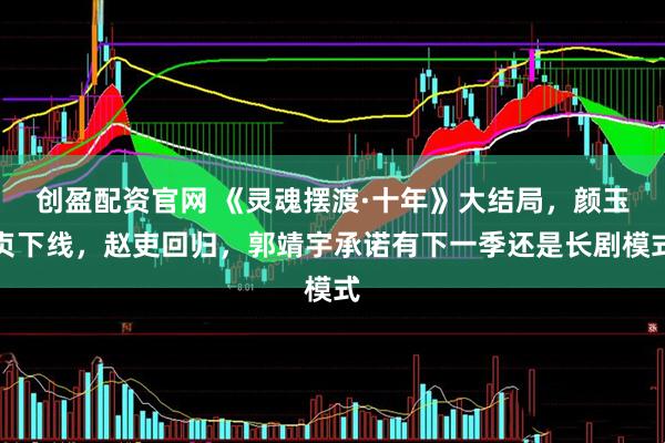 创盈配资官网 《灵魂摆渡·十年》大结局，颜玉贞下线，赵吏回归，郭靖宇承诺有下一季还是长剧模式