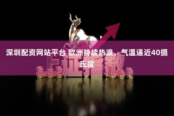 深圳配资网站平台 欧洲持续热浪，气温逼近40摄氏度