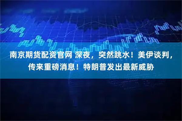 南京期货配资官网 深夜，突然跳水！美伊谈判，传来重磅消息！特朗普发出最新威胁
