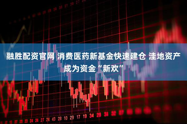 融胜配资官网 消费医药新基金快速建仓 洼地资产成为资金“新欢”
