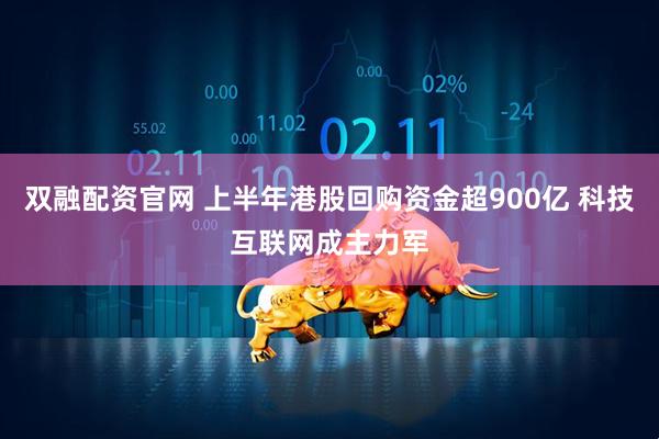 双融配资官网 上半年港股回购资金超900亿 科技互联网成主力军