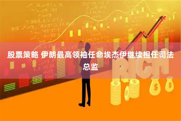股票策略 伊朗最高领袖任命埃杰伊继续担任司法总监
