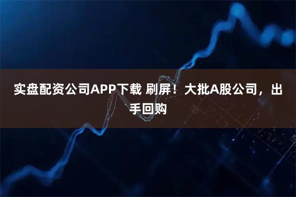 实盘配资公司APP下载 刷屏!大批A股公司,出手回购