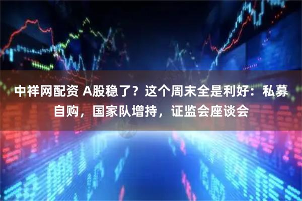 中祥网配资 A股稳了?这个周末全是利好:私募自购,国家队增持,证监会座谈会