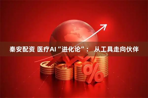 秦安配资 医疗AI“进化论”: 从工具走向伙伴