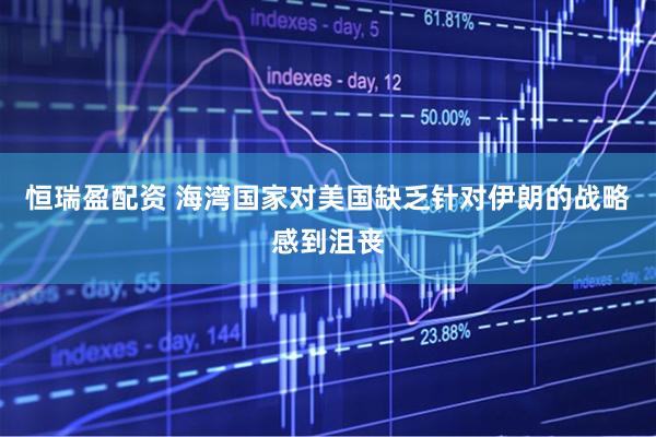 恒瑞盈配资 海湾国家对美国缺乏针对伊朗的战略感到沮丧