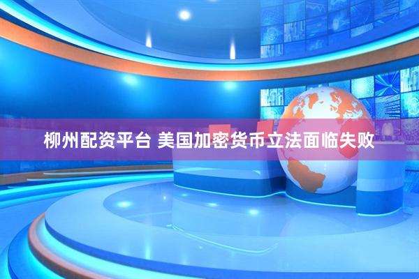 柳州配资平台 美国加密货币立法面临失败