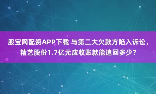 股宝网配资APP下载 与第二大欠款方陷入诉讼，精艺股份1.7亿元应收账款能追回多少？