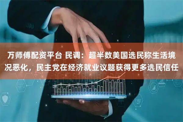 万师傅配资平台 民调：超半数美国选民称生活境况恶化，民主党在经济就业议题获得更多选民信任