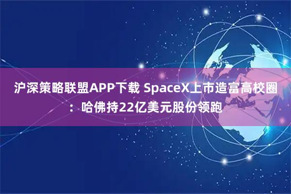 沪深策略联盟APP下载 SpaceX上市造富高校圈：哈佛持22亿美元股份领跑