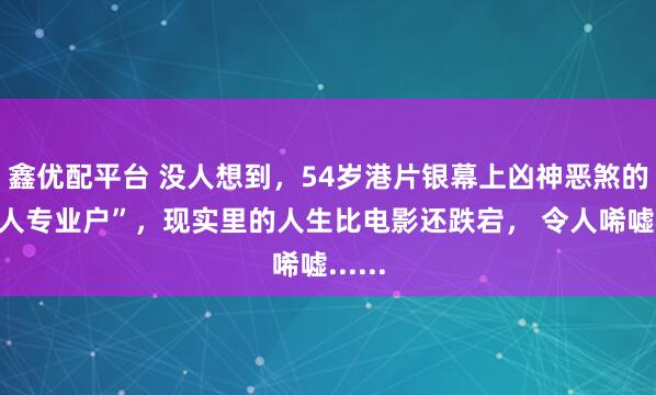 鑫优配平台 没人想到，54岁港片银幕上凶神恶煞的“恶人专业户”，现实里的人生比电影还跌宕， 令人唏嘘......