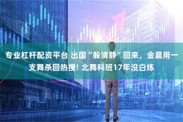 专业杠杆配资平台 出国“躲清静”回来，金晨用一支舞杀回热搜! 北舞科班17年没白练