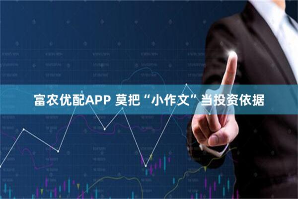 富农优配APP 莫把“小作文”当投资依据