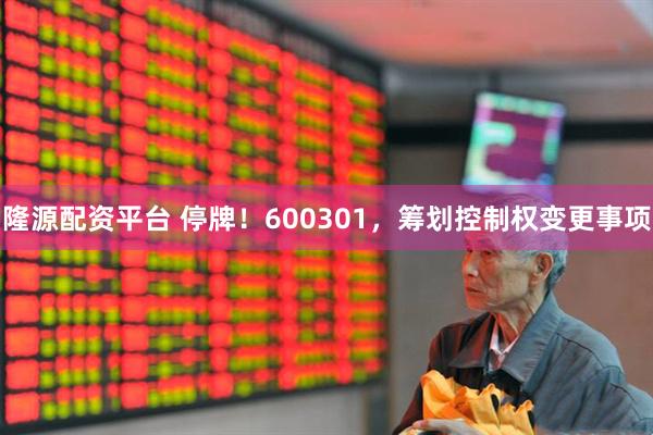 隆源配资平台 停牌！600301，筹划控制权变更事项