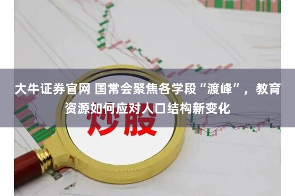 大牛证券官网 国常会聚焦各学段“渡峰”，教育资源如何应对人口结构新变化