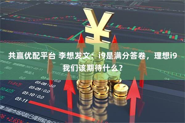 共赢优配平台 李想发文：i9是满分答卷，理想i9我们该期待什么？