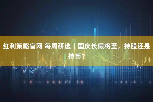 红利策略官网 每周研选｜国庆长假将至，持股还是持币？